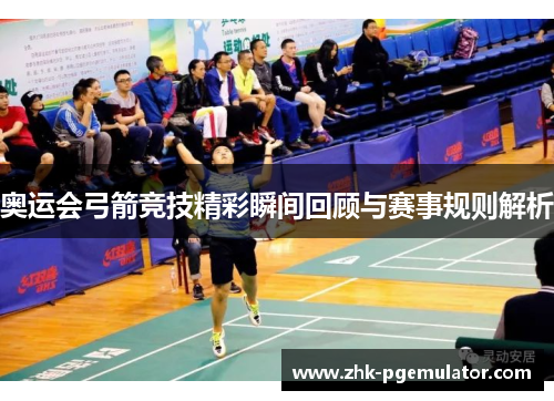 奥运会弓箭竞技精彩瞬间回顾与赛事规则解析