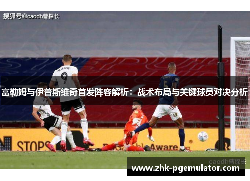 富勒姆与伊普斯维奇首发阵容解析：战术布局与关键球员对决分析