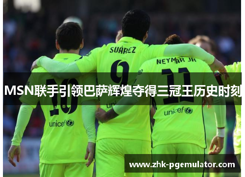 MSN联手引领巴萨辉煌夺得三冠王历史时刻