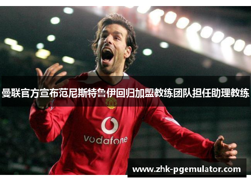 曼联官方宣布范尼斯特鲁伊回归加盟教练团队担任助理教练