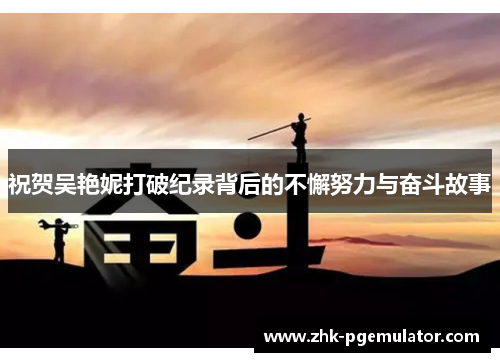 祝贺吴艳妮打破纪录背后的不懈努力与奋斗故事