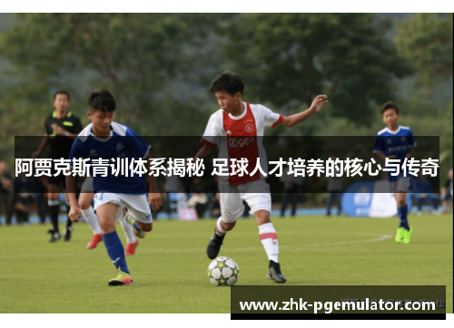 阿贾克斯青训体系揭秘 足球人才培养的核心与传奇